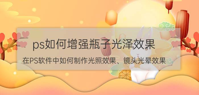 ps如何增强瓶子光泽效果 在PS软件中如何制作光照效果、镜头光晕效果？